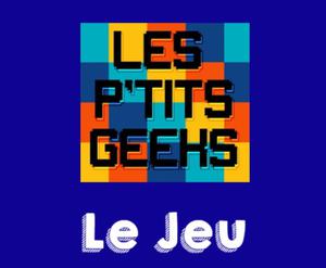 Les P'Tits Geeks Le Jeu !