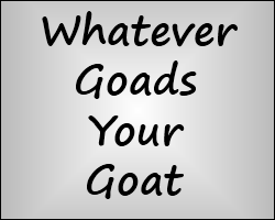 play Whatever Goads Your Goat