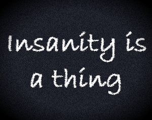 Insanity Is A Thing