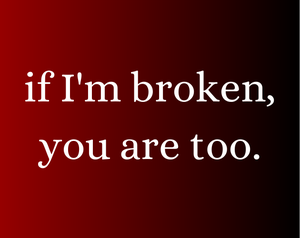 If I'M Broken, You Are Too.