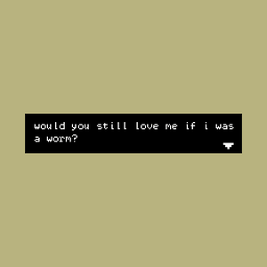 play Would You Still Love Me If I Was A Worm?